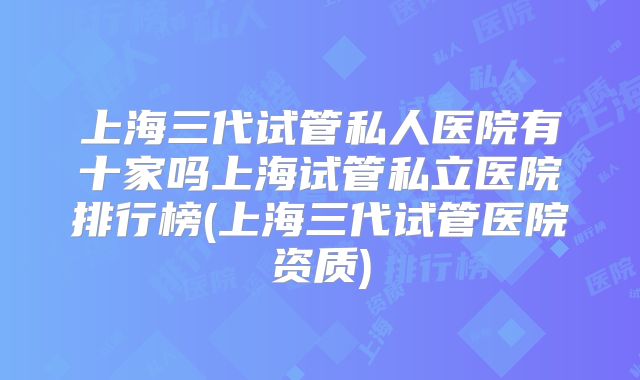 上海三代试管私人医院有十家吗上海试管私立医院排行榜(上海三代试管医院资质)