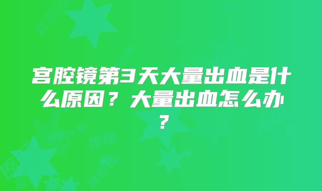 宫腔镜第3天大量出血是什么原因？大量出血怎么办？