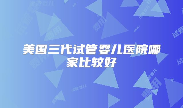 美国三代试管婴儿医院哪家比较好