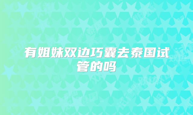 有姐妹双边巧囊去泰国试管的吗