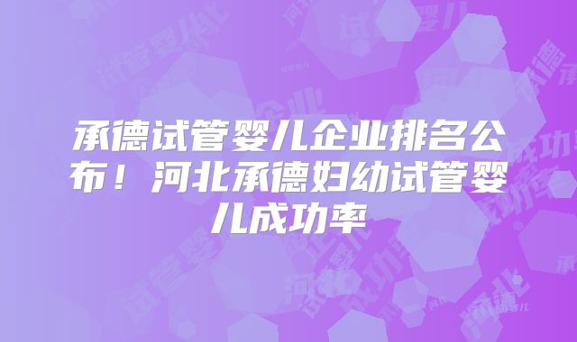 承德试管婴儿企业排名公布！河北承德妇幼试管婴儿成功率