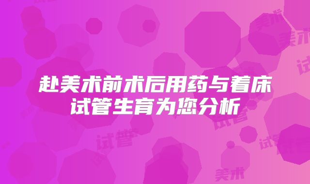 赴美术前术后用药与着床试管生育为您分析