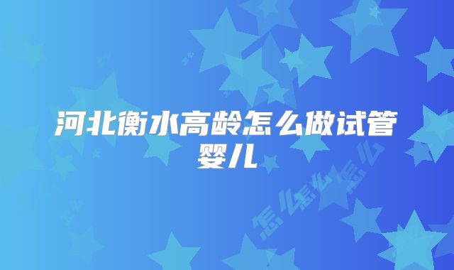 河北衡水高龄怎么做试管婴儿