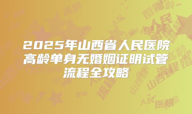 2025年山西省人民医院高龄单身无婚姻证明试管流程全攻略