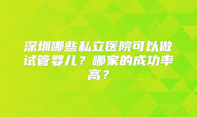深圳哪些私立医院可以做试管婴儿？哪家的成功率高？