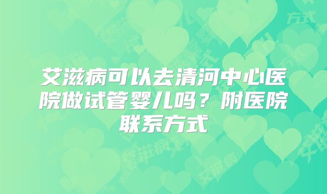艾滋病可以去清河中心医院做试管婴儿吗?附医院联系方式
