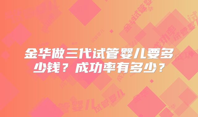 金华做三代试管婴儿要多少钱?成功率有多少?