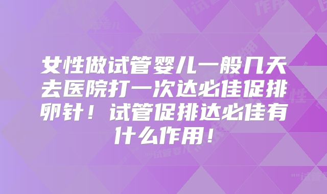女性做试管婴儿一般几天去医院打一次达必佳促排卵针！试管促排达必佳有什么作用！