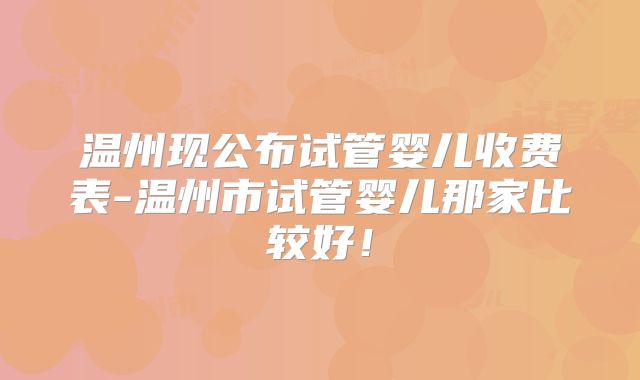 温州现公布试管婴儿收费表-温州市试管婴儿那家比较好!