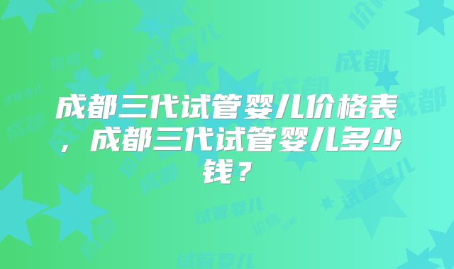 成都三代试管婴儿价格表,成都三代试管婴儿多少钱?