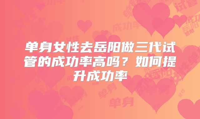 单身女性去岳阳做三代试管的成功率高吗？如何提升成功率