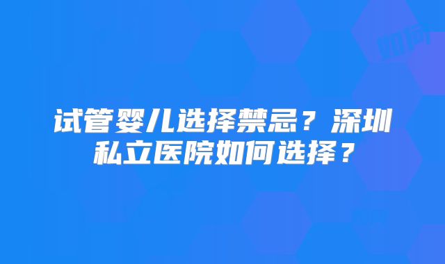 试管婴儿选择禁忌?深圳私立医院如何选择?
