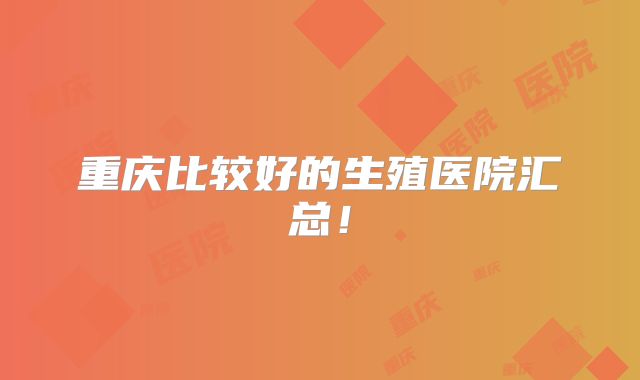 重庆比较好的生殖医院汇总!