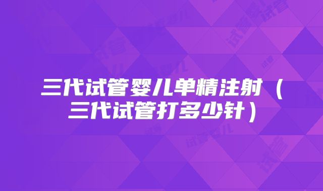 三代试管婴儿单精注射（三代试管打多少针）