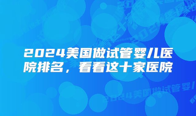 2024美国做试管婴儿医院排名,看看这十家医院