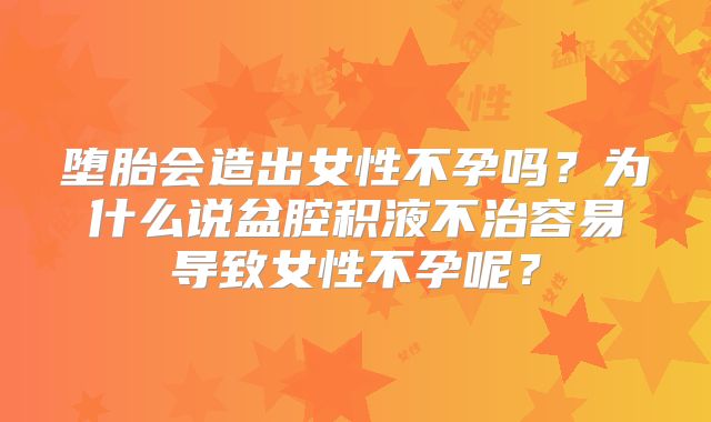 堕胎会造出女性不孕吗？为什么说盆腔积液不治容易导致女性不孕呢？