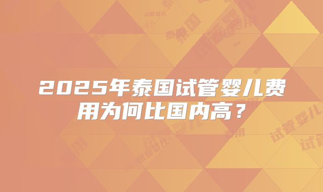 2025年泰国试管婴儿费用为何比国内高？