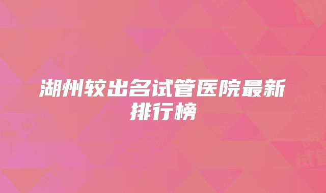 湖州较出名试管医院最新排行榜