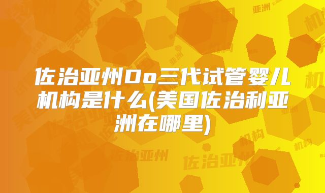 佐治亚州Do三代试管婴儿机构是什么(美国佐治利亚洲在哪里)