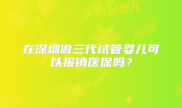 在深圳做三代试管婴儿可以报销医保吗？