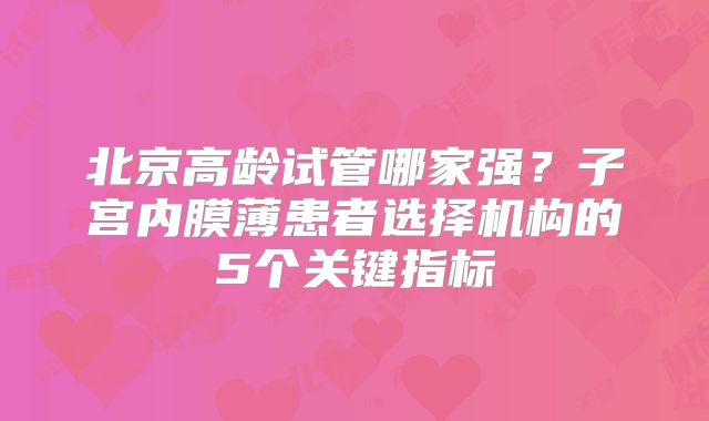 北京高龄试管哪家强？子宫内膜薄患者选择机构的5个关键指标
