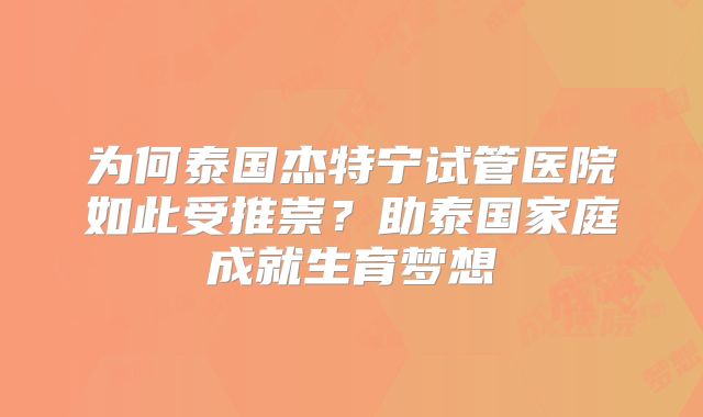 为何泰国杰特宁试管医院如此受推崇？助泰国家庭成就生育梦想