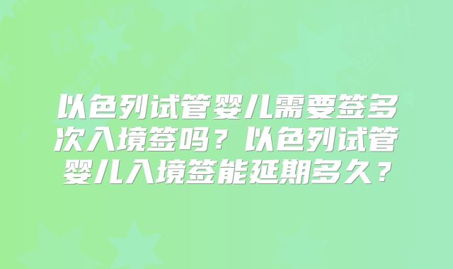以色列试管婴儿需要签多次入境签吗？以色列试管婴儿入境签能延期多久？