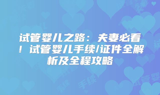 试管婴儿之路:夫妻必看!试管婴儿手续/证件全解析及全程攻略