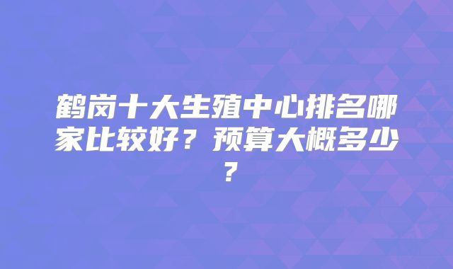 鹤岗十大生殖中心排名哪家比较好？预算大概多少？