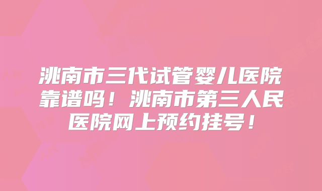 洮南市三代试管婴儿医院靠谱吗！洮南市第三人民医院网上预约挂号！