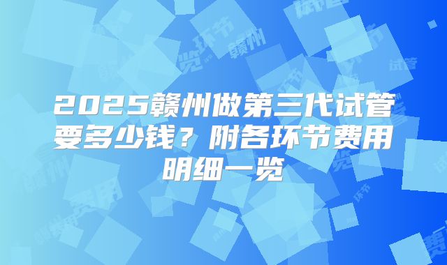 2025赣州做第三代试管要多少钱？附各环节费用明细一览