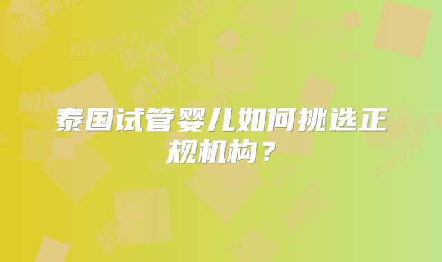 泰国试管婴儿如何挑选正规机构?