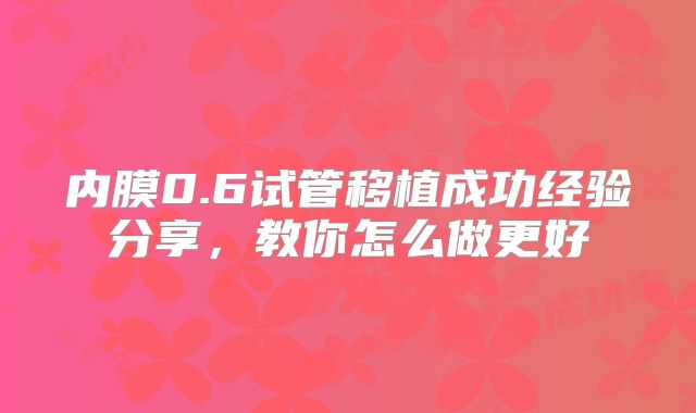 内膜0.6试管移植成功经验分享，教你怎么做更好
