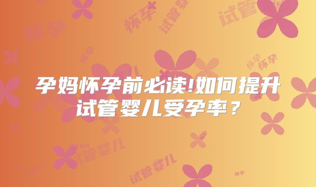 孕妈怀孕前必读!如何提升试管婴儿受孕率？