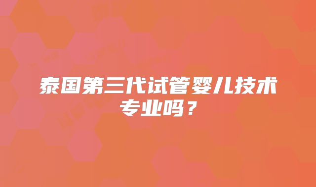 泰国第三代试管婴儿技术专业吗？