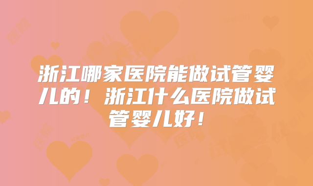 浙江哪家医院能做试管婴儿的！浙江什么医院做试管婴儿好！