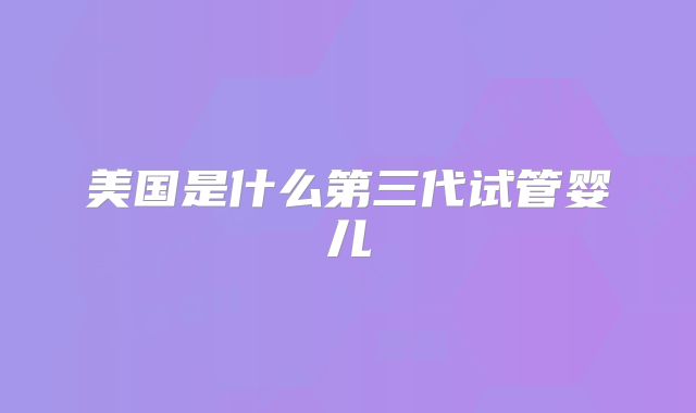 美国是什么第三代试管婴儿