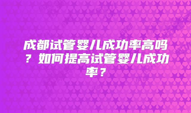 成都试管婴儿成功率高吗？如何提高试管婴儿成功率？
