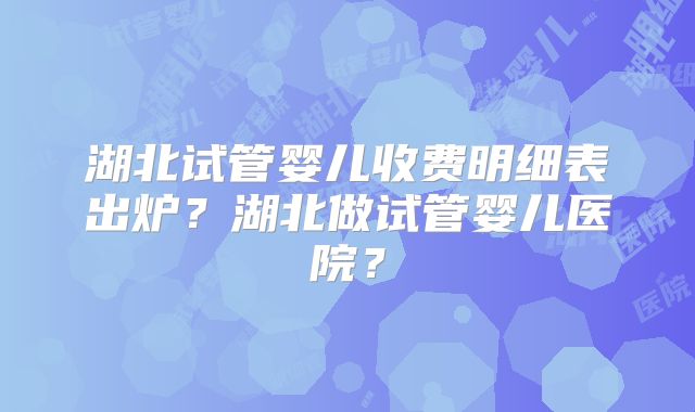 湖北试管婴儿收费明细表出炉?湖北做试管婴儿医院?