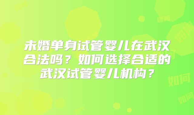 未婚单身试管婴儿在武汉合法吗？如何选择合适的武汉试管婴儿机构？
