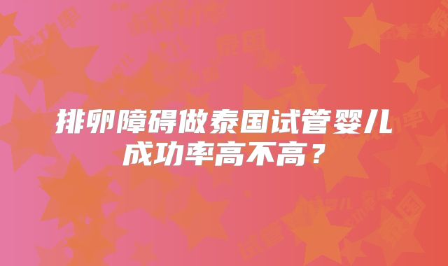 排卵障碍做泰国试管婴儿成功率高不高？