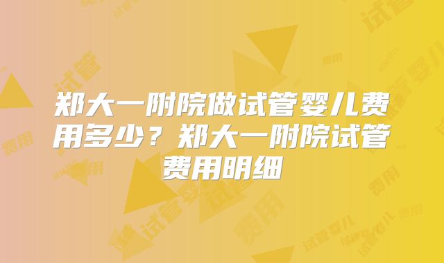 郑大一附院做试管婴儿费用多少?郑大一附院试管费用明细