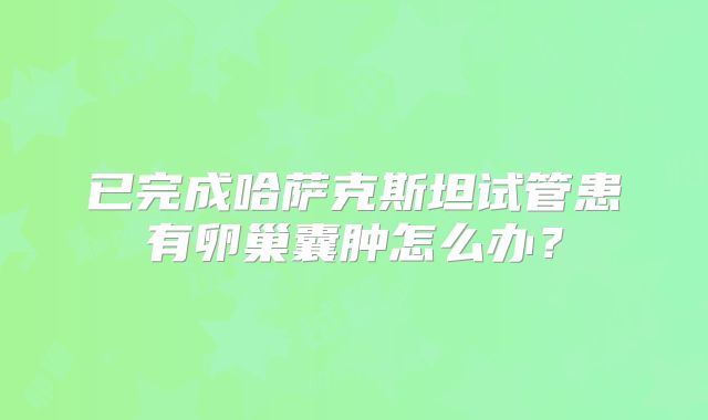 已完成哈萨克斯坦试管患有卵巢囊肿怎么办?