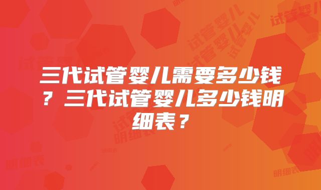 三代试管婴儿需要多少钱？三代试管婴儿多少钱明细表？