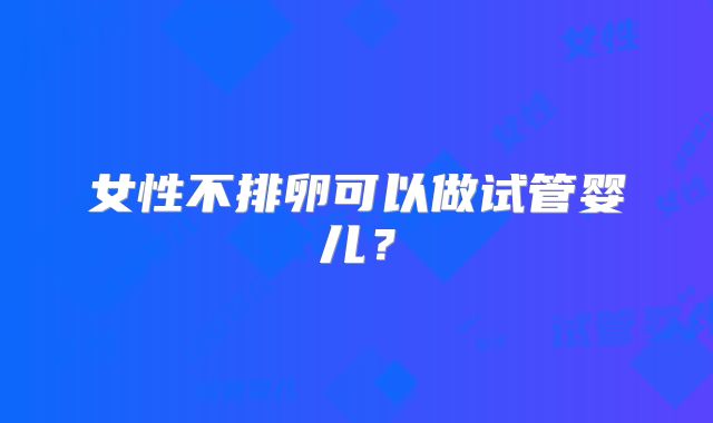 女性不排卵可以做试管婴儿？