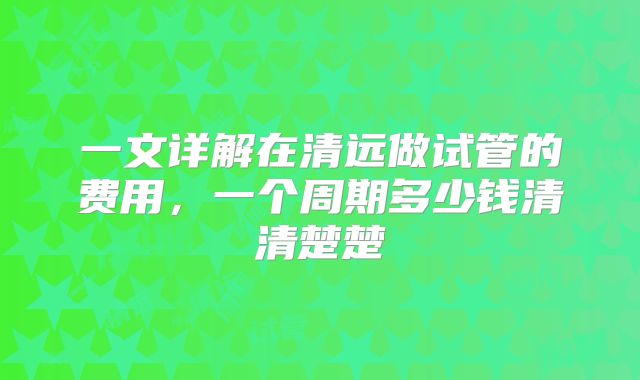 一文详解在清远做试管的费用，一个周期多少钱清清楚楚