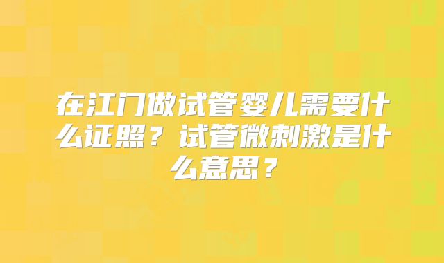 在江门做试管婴儿需要什么证照?试管微刺激是什么意思?