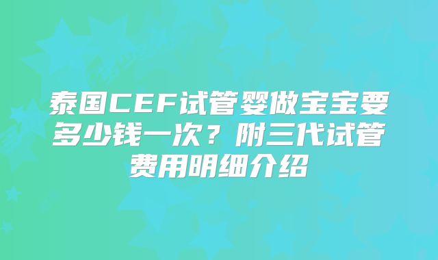 泰国CEF试管婴做宝宝要多少钱一次？附三代试管费用明细介绍