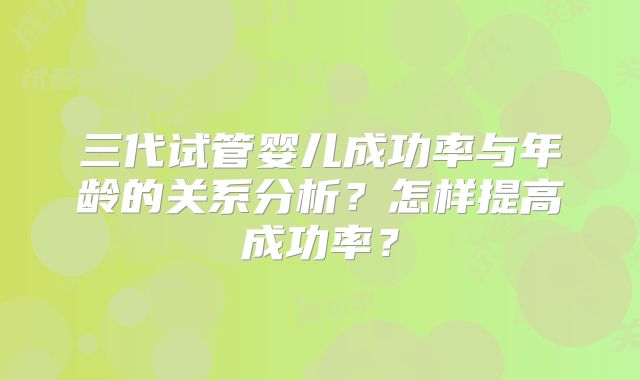三代试管婴儿成功率与年龄的关系分析?怎样提高成功率?