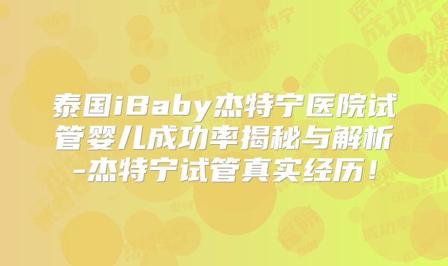泰国iBaby杰特宁医院试管婴儿成功率揭秘与解析-杰特宁试管真实经历!